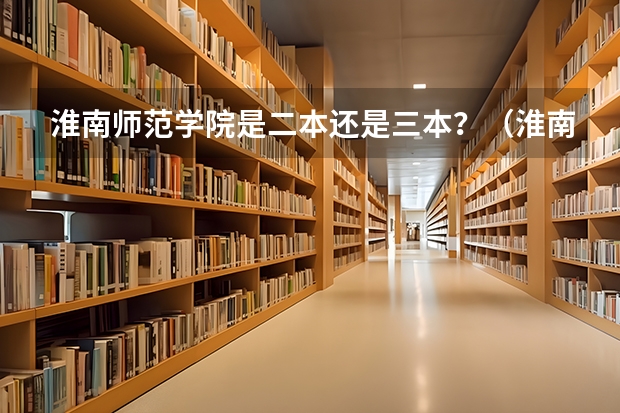 淮南师范学院是二本还是三本？（淮南联合大学是二本还是三本）