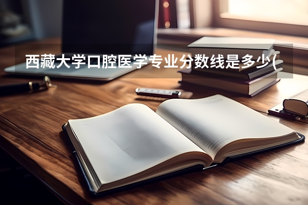 西藏大学口腔医学专业分数线是多少(近三年分数线汇总)