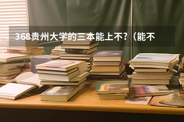 368贵州大学的三本能上不?（能不能介绍个民办的三本大学啊？我是贵州的想考个三本，但是估计会低三本分数线20-30分！贵州去年三）