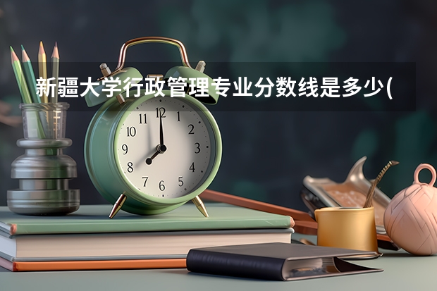 新疆大学行政管理专业分数线是多少(近三年分数线汇总)