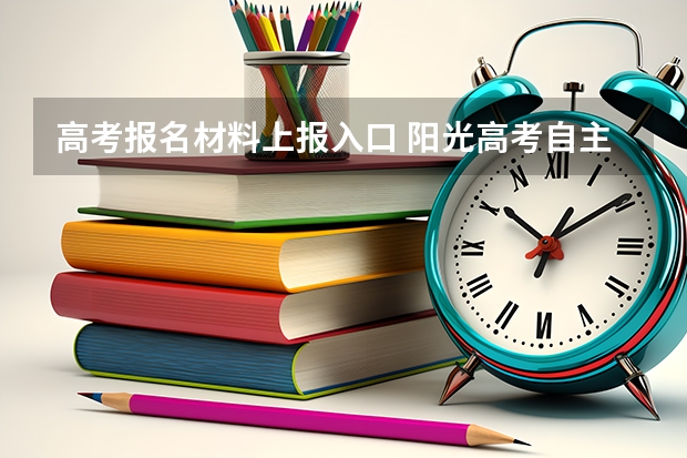 高考报名材料上报入口 阳光高考自主招生报名入口何时开通