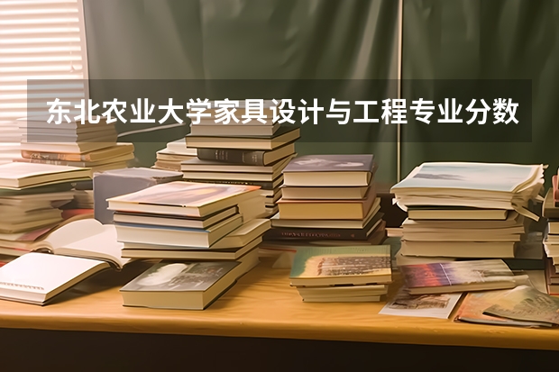 东北农业大学家具设计与工程专业分数线是多少(近三年分数线汇总)