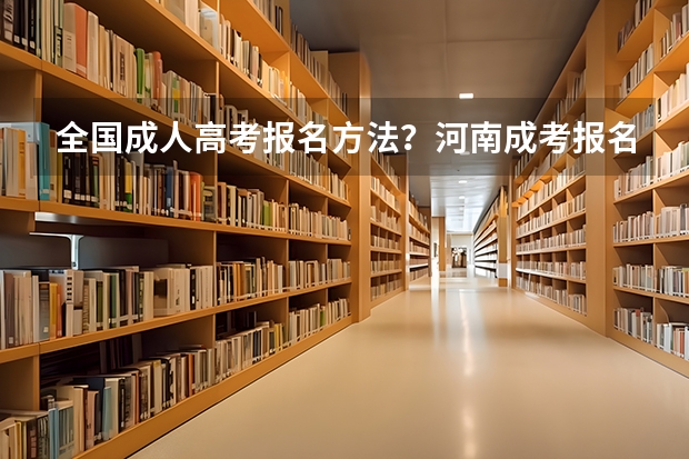 全国成人高考报名方法？河南成考报名入口官网？ 河南省2023高考报名流程