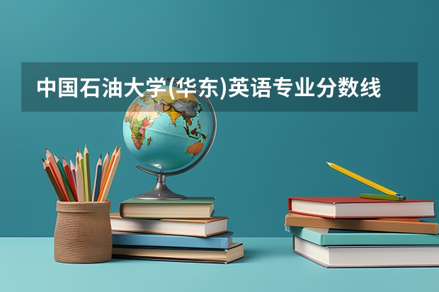 中国石油大学(华东)英语专业分数线是多少(近三年分数线汇总)