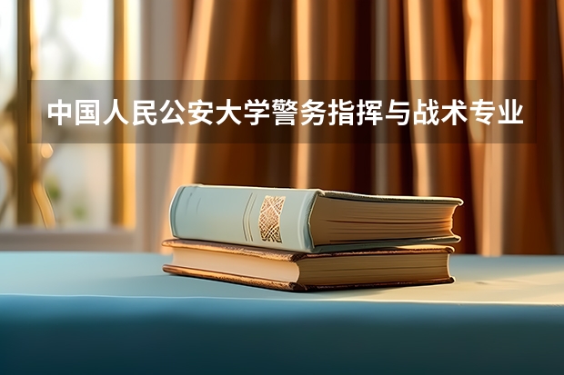 中国人民公安大学警务指挥与战术专业分数线是多少(近三年分数线汇总)