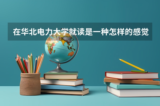 在华北电力大学就读是一种怎样的感觉？（三本大学排名榜 全国最好的三本学校）