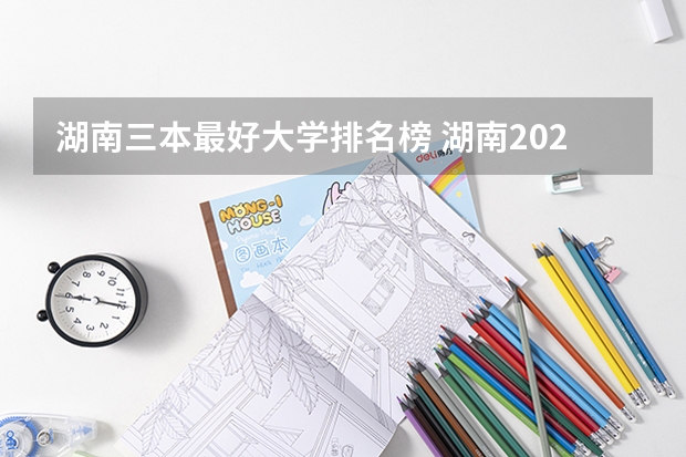 湖南三本最好大学排名榜 湖南2023年三本大学排名及录取分数线