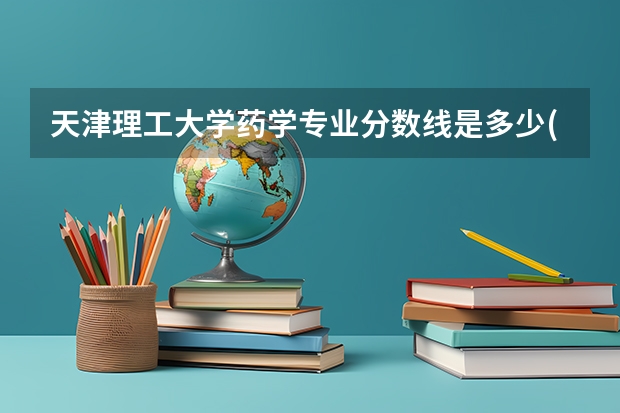 天津理工大学药学专业分数线是多少(近三年分数线汇总)