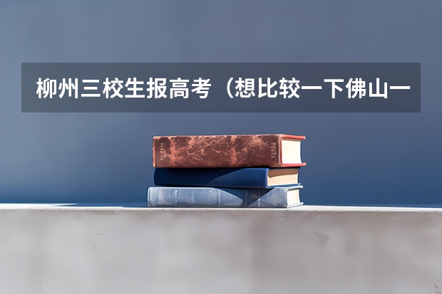 柳州三校生报高考（想比较一下佛山一中、省实、华附、执信等广东省好的高中）