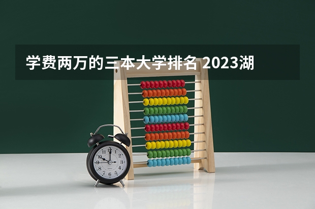 学费两万的三本大学排名 2023湖南三本大学排名