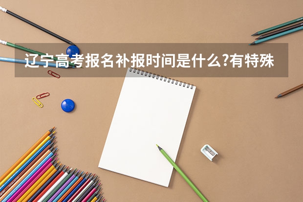 辽宁高考报名补报时间是什么?有特殊要求么?临时身份证或护照是否可以报考?