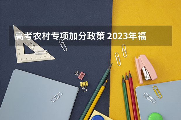 高考农村专项加分政策 2023年福建省高考加分政策及降分录取规定