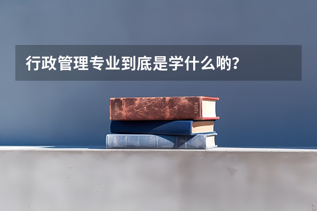 行政管理专业到底是学什么啲？