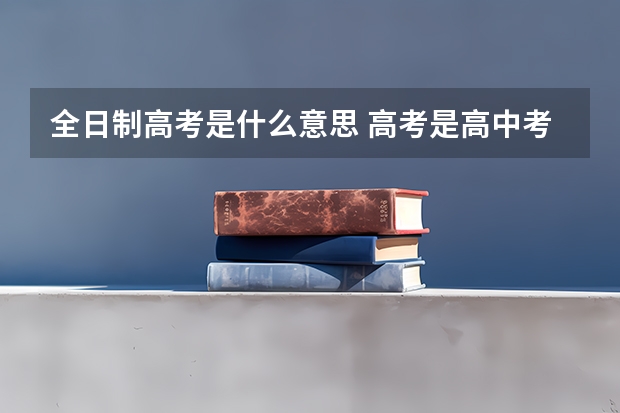 全日制高考是什么意思 高考是高中考大学吗