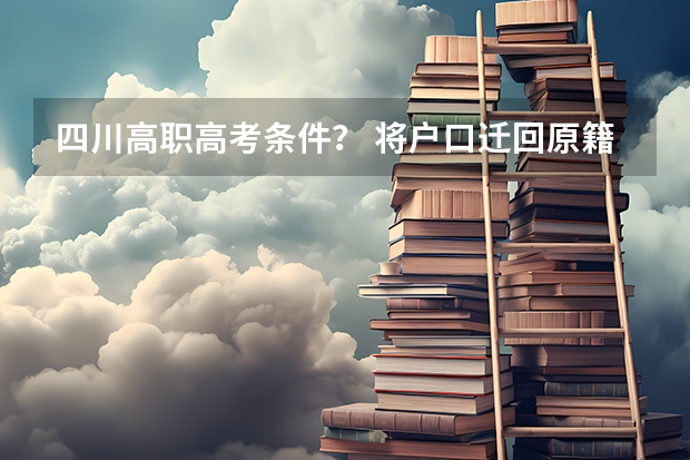 四川高职高考条件？ 将户口迁回原籍几年能参加高考