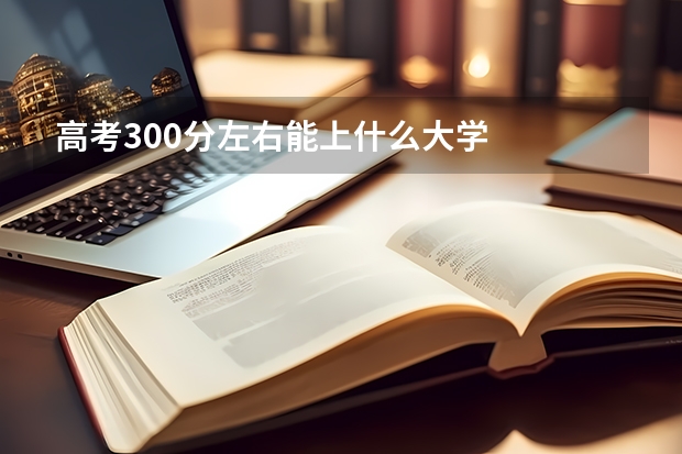 高考300分左右能上什么大学