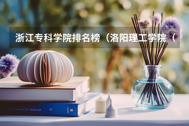 浙江专科学院排名榜（洛阳理工学院（与河南机电职业学院联办）（就堵在河南机电职业学院）是个三本院校，学费每年才3700元每年）