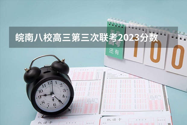 皖南八校高三第三次联考2023分数线（四川省九市联考分数线）