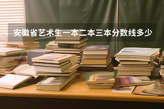 安徽省艺术生一本二本三本分数线多少？？？？？？