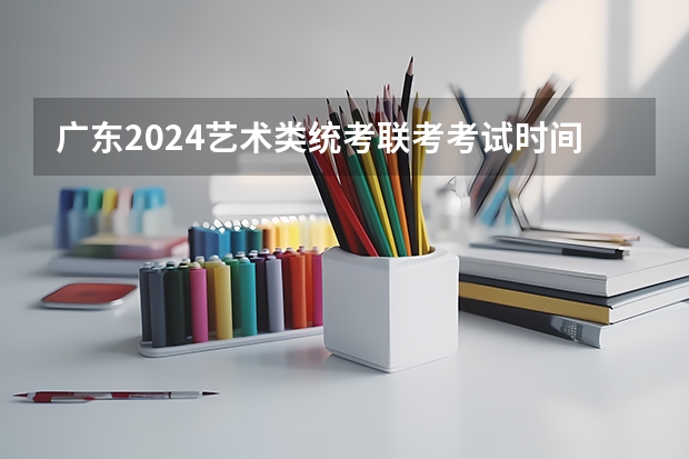 广东2024艺术类统考/联考考试时间什么时候