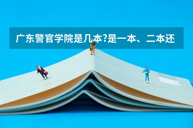 广东警官学院是几本?是一本、二本还是三本? 2本是不是就是公办本科,3本是不是就是民办院校和独立院校