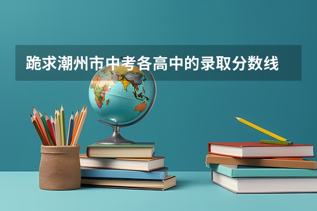 跪求潮州市中考各高中的录取分数线 潮州凤塘中学中考录取分数线