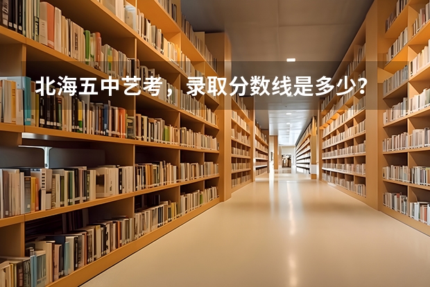 北海五中艺考,录取分数线是多少?