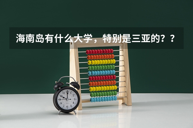 海南岛有什么大学，特别是三亚的？？？详细点哦。谢谢