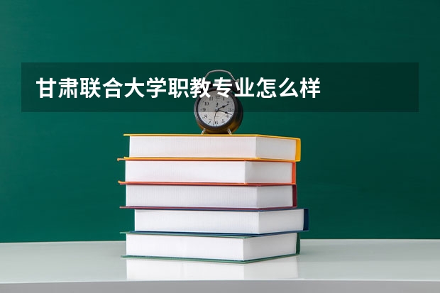 甘肃联合大学职教专业怎么样