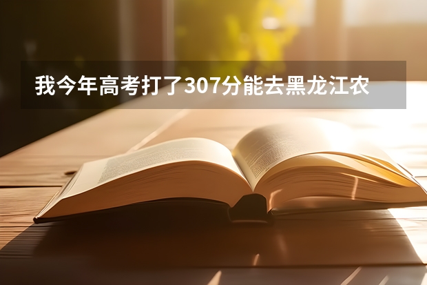 我今年高考打了307分能去黑龙江农垦的高护吗