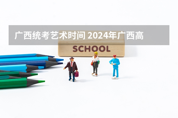 广西统考艺术时间 2024年广西高考时间 6月7日-6月9日