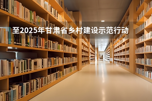 至2025年甘肃省乡村建设示范行动的创建目标是（至2025年,甘肃省乡村建设示范行动的创建目标是）