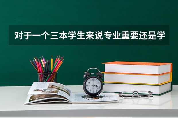 对于一个三本学生来说专业重要还是学校重要 你觉得在报考大学的时候，是选学校重要，还是选专业重要？