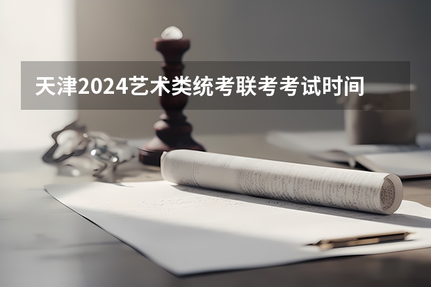 天津2024艺术类统考/联考考试时间什么时候