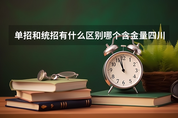 单招和统招有什么区别哪个含金量四川专科院校单招和高考进去的含金量一样