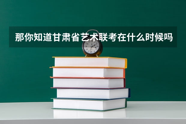 那你知道甘肃省艺术联考在什么时候吗？