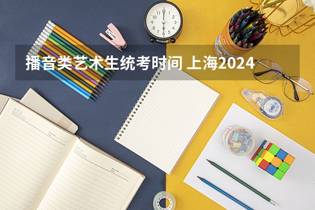 播音类艺术生统考时间 上海2024年艺术类专业报名考试工作日程表