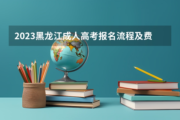 2023黑龙江成人高考报名流程及费用是多少？