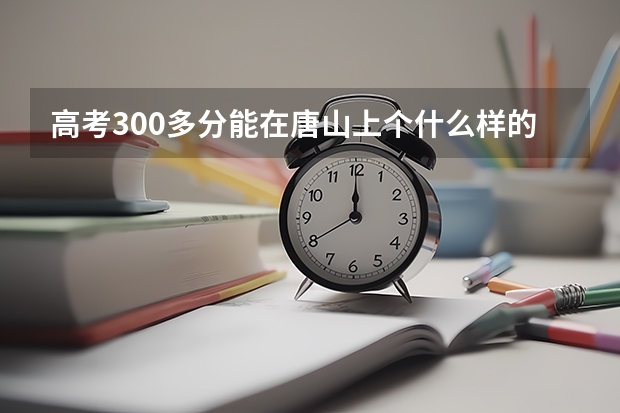 高考300多分能在唐山上个什么样的大学？上的了三本么？