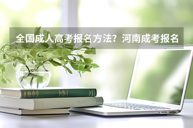 全国成人高考报名方法？河南成考报名入口官网？ 今年全国各省的高考志愿填报时间是几号？