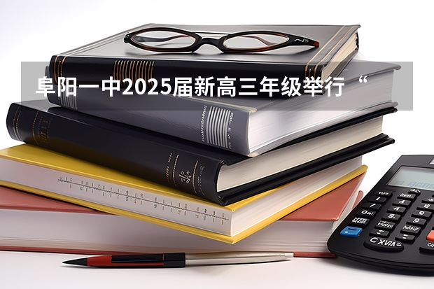 阜阳一中2025届新高三年级举行“梦想启航，走进高三”誓师大会（【396数学划重点】【396逻辑考察范围】【396择校】2025届396经济类联考，那些你必须知道的事）