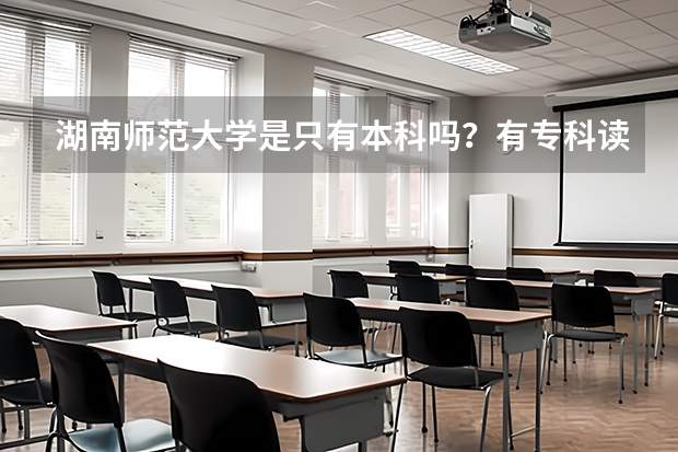 湖南师范大学是只有本科吗？有专科读吗？