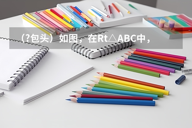 （?包头）如图，在Rt△ABC中，∠C=90°，AC=4cm，BC=5cm，点D在BC上，且CD=3cm，现有两个动点P，Q分 D字头火车有没有从北京到包头的？