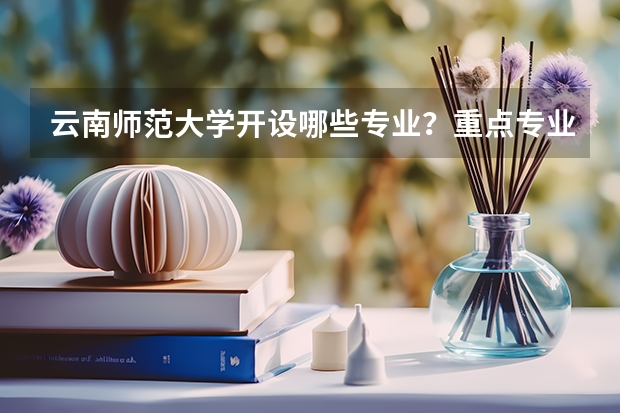 云南师范大学开设哪些专业？重点专业汇总