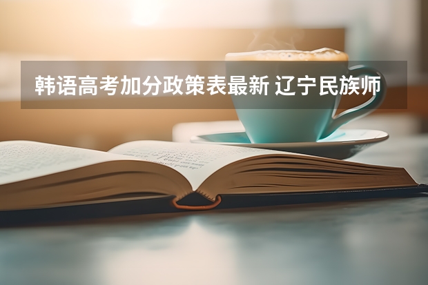 韩语高考加分政策表最新 辽宁民族师范高等专科学校普通高考招生章程