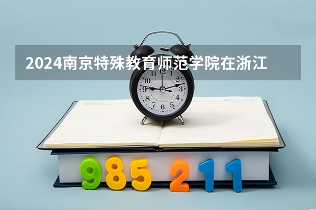 2024南京特殊教育师范学院在浙江招生计划