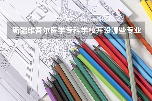 新疆维吾尔医学专科学校开设哪些专业？重点专业汇总