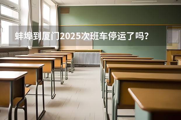 蚌埠到厦门2025次班车停运了吗？