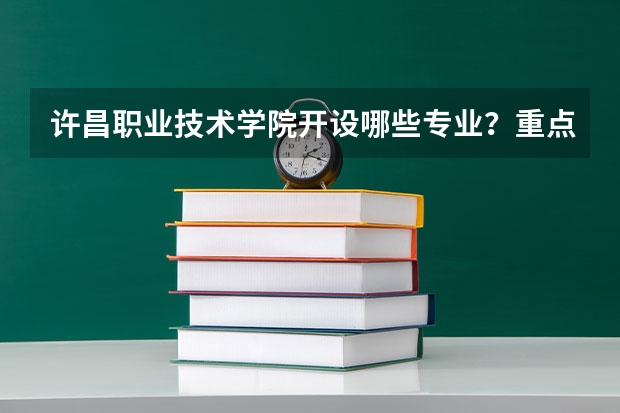 许昌职业技术学院开设哪些专业？重点专业汇总