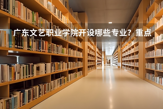 广东文艺职业学院开设哪些专业？重点专业汇总